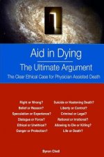 Aid in Dying The Ultimate Argument: The Clear Ethical Case for Physician Assisted Death