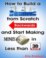 How to Build a Business from Scratch Backwards and Start Making Money in less than 30 days