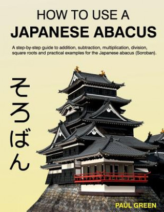 How To Use A Japanese Abacus: A step-by-step guide to addition, subtraction, multiplication, division, square roots and practical examples for the J