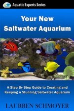 Your New Saltwater Aquarium: A Step By Step Guide To Creating and Keeping A Stunning Saltwater Aquarium