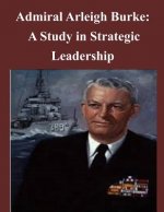 Admiral Arleigh Burke - A Study in Strategic Leadership