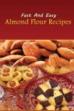 Fast And Easy Almond Flour Recipes: An Low Carb Alternative To Wheat Flour For A Healthy Natural Diet
