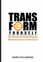 Transform Yourself: the secrets for unleashing & maximizing your potentials