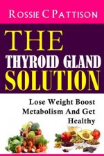 The Thyroid Gland Solution: Lose Weight - Boost Metabolism And Get Healthy