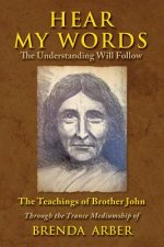 Hear My Words: The Understanding Will Follow: The Teachings of Brother John Through the Trance Mediumship of Brenda Arber