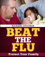Beat the Flu: Protect Yourself and Your Family from Swine Flu, Bird Flu, Pandemic Flu and Seasonal Flu