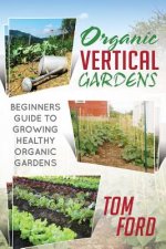 Organic Vertical Gardens: Beginners Guide To Growing Healthy Organic Gardens