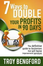 Seven Ways to Double Your Profits in 90 Days: The definitive guide for businesses that sell home improvement services