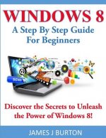 Windows 8: A Step By Step Guide For Beginners: Discover the Secrets to Unleash the Power of Windows 8!
