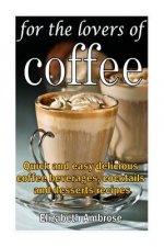 For the lovers of coffee: Quick and easy delicious coffee beverages, cocktails and desserts recipes