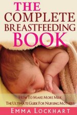 The Complete Breastfeeding Book: How To Make More Milk The Ultimate Guide For Nursing Mothers