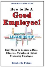 How to Be a Good Employee!: Easy Ways to Become a More Effective, Valuable and Higher Producing Employee