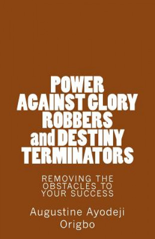 POWER AGAINST GLORY ROBBERS and DESTINY TERMINATORS: REMOVING THE OBSTACLES To YOUR SUCCESS