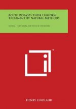Acute Diseases Their Uniform Treatment by Natural Methods: Mental, Emotional and Psychic Disorders
