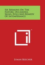 Six Sermons on the Nature, Occasions, Signs, Evils and Remedy of Intemperance