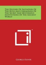 The History Of Initiation Of The Rites And Ceremonies Of The Secret And Mysterious Institutions Of The Ancient World