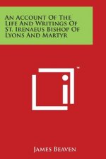 An Account Of The Life And Writings Of St. Irenaeus Bishop Of Lyons And Martyr