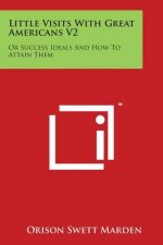 Little Visits with Great Americans V2: Or Success Ideals and How to Attain Them