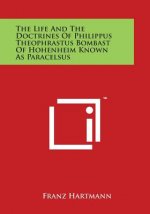 The Life and the Doctrines of Philippus Theophrastus Bombast of Hohenheim Known as Paracelsus