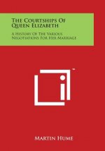 The Courtships of Queen Elizabeth: A History of the Various Negotiations for Her Marriage
