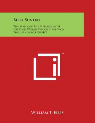 Billy Sunday: The Man and His Message with His Own Words Which Have Won Thousands for Christ
