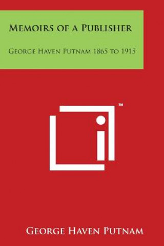 Memoirs of a Publisher: George Haven Putnam 1865 to 1915