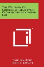 The Writings Of Colonel William Byrd Of Westover In Virginia Esq