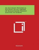 An Accurate Historical Account Of All Orders Of Knighthood Present Existing In Europe