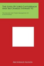 The Lives of Lord Castlereagh and Sir Charles Stewart V2: The Second and Third Marquesses of Londonderry