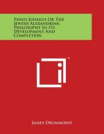 Philo Judaeus or the Jewish Alexandrian Philosophy in Its Development and Completion