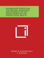 Information Respecting The History, Condition And Prospects Of The Indian Tribes Of The United States Part IV