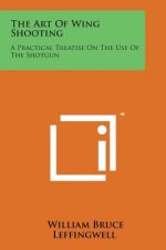 The Art of Wing Shooting: A Practical Treatise on the Use of the Shotgun