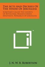 The Acts and Decrees of the Synod of Jerusalem: Sometimes Called the Council of Bethlehem, Holden Under Dositheus, Patriarch of Jerusalem