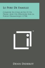 Le Pere de Famille: Comedie En Cinq Actes Et En Prose, Avec Un Discours Sur La Poesie Dramatique (1758)