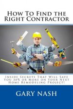 How To Find the Right Contractor for Your Project: Inside Secrets That Will Save You 40% or More on Your Next Home Remodeling Project!