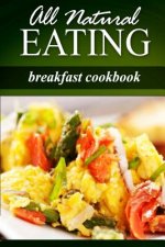 All Natural Eating - Breakfast Cookbook: All natural, Raw, Diabetic Friendly, Low Carb and Sugar Free Nutrition