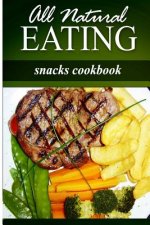 All Natural Eating - Snacks Cookbook: All natural, Raw, Diabetic Friendly, Low Carb and Sugar Free Nutrition