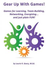 Gear Up With Games!: Games for Learning, Team-Building, Networking, Energizing... and Just Plain FUN!