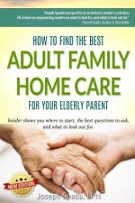 How to Find The Best Adult Family Home Care for Your Elderly Parent: Geriatric nurse insider shows you where to start, the best questions to ask, and