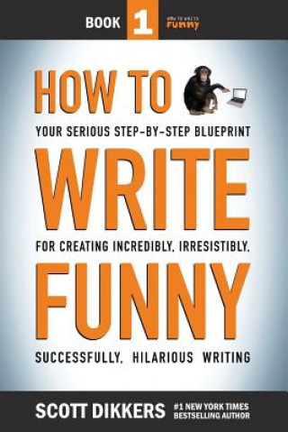 How To Write Funny: Your Serious, Step-By-Step Blueprint For Creating Incredibly, Irresistibly, Successfully Hilarious Writing