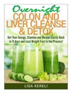 Overnight Colon and Liver Cleanse & Detox: Get Your Energy, Stamina and Mental Clarity Back in 11 days and Lose Weight Fast in the Process!