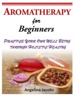 Aromatherapy for Beginners: Practice Your Own Well Being Through Holistic Healing