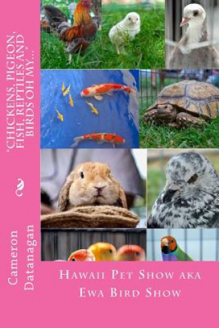 Chickens, Pigeon, Fish, Reptiles and Birds oh my...: Pets of the Hawaii Pet Show aka Ewa Bird Show Hawaii Pet Show series of books by Cameron Datanaga