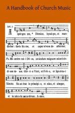 A Handbook of Church Music: A Practical Guide for All Those Having the Charge of Schools and Choirs, And Others Who Desire to Restore Plainsong to