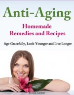 Anti-Aging - Homemade Remedies and Recipes: Age Gracefully, Look Younger and Live Longer
