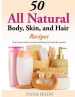 50 All Natural Body, Skin, and Hair Recipes: Quick, Simple and Easy to Enhance the Beauty of your Body, Skin and Hair!