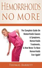 Hemorrhoids No More: The Complete Guide On Hemorrhoids Causes & Symptoms, Hemorrhoids Treatments, & How Never To Have Hemorrhoids Ever Agai