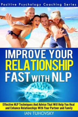 Improve Your Relationship Fast with NLP: Neuro-Linguistic Programming Techniques and Advice That Will Help You Heal Relationships With Your Partner an