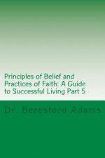Principles of Belief and Practices of Faith: A Guide to Successful Living Part 5