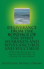 Deliverance from the Bondage of the Spirit Husbands and Wives(incubus and Succubus): A Divine Solution to Sexual Intercourse or Attacks in the Dream.